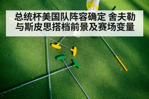 总统杯美国队阵容确定 舍夫勒与斯皮思搭档前景及赛场变量