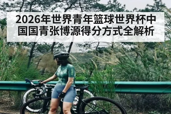 2026年世界青年篮球世界杯中国国青张博源得分方式全解析