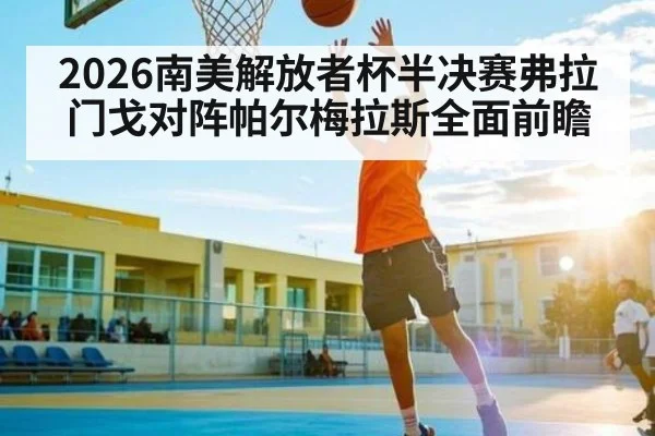 2026南美解放者杯半决赛弗拉门戈对阵帕尔梅拉斯全面前瞻