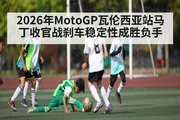2026年MotoGP瓦伦西亚站马丁收官战刹车稳定性成胜负手