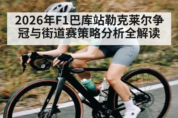 2026年F1巴库站勒克莱尔争冠与街道赛策略分析全解读