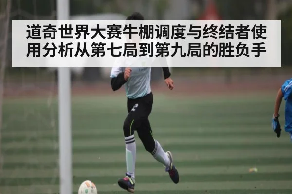 道奇世界大赛牛棚调度与终结者使用分析从第七局到第九局的胜负手